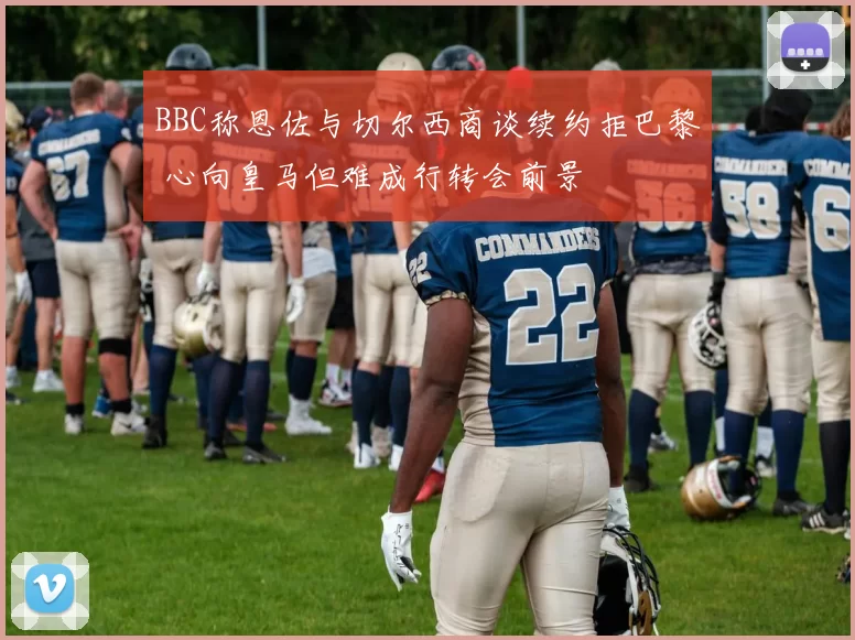 BBC称恩佐与切尔西商谈续约拒巴黎 心向皇马但难成行转会前景